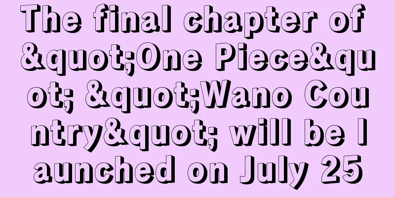 The final chapter of "One Piece" "Wano Country" will be launched on July 25