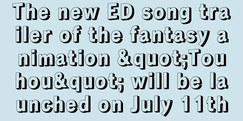 The new ED song trailer of the fantasy animation "Touhou" will be launched on July 11th