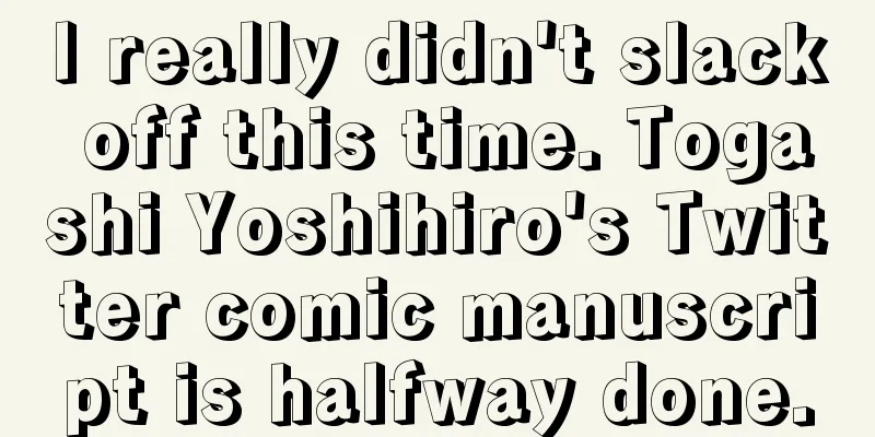 I really didn't slack off this time. Togashi Yoshihiro's Twitter comic manuscript is halfway done.