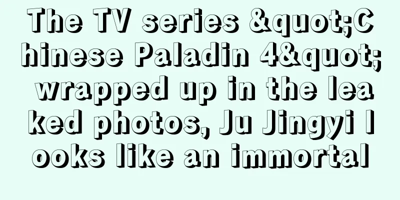 The TV series "Chinese Paladin 4" wrapped up in the leaked photos, Ju Jingyi looks like an immortal