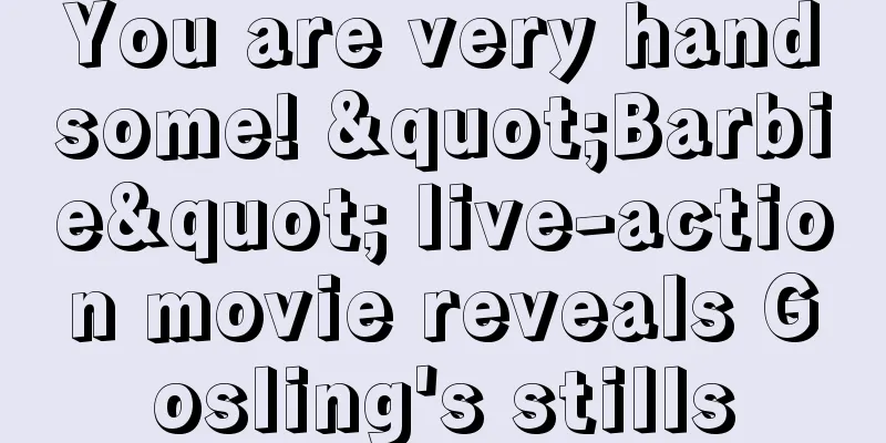 You are very handsome! "Barbie" live-action movie reveals Gosling's stills