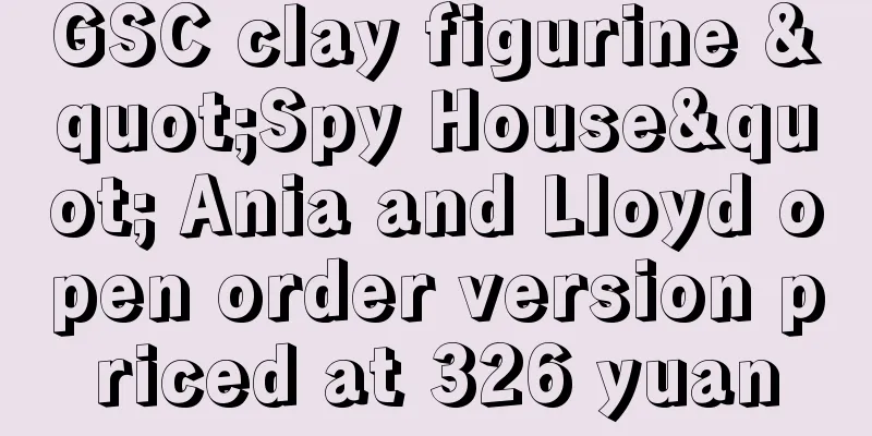 GSC clay figurine "Spy House" Ania and Lloyd open order version priced at 326 yuan