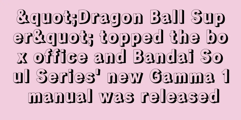 "Dragon Ball Super" topped the box office and Bandai Soul Series' new Gamma 1 manual was released