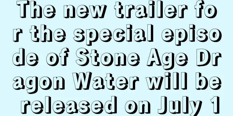 The new trailer for the special episode of Stone Age Dragon Water will be released on July 10