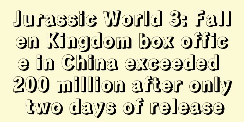 Jurassic World 3: Fallen Kingdom box office in China exceeded 200 million after only two days of release