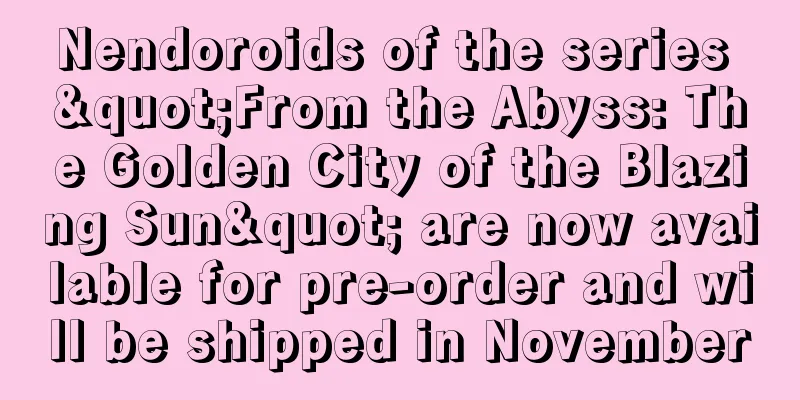 Nendoroids of the series "From the Abyss: The Golden City of the Blazing Sun" are now available for pre-order and will be shipped in November