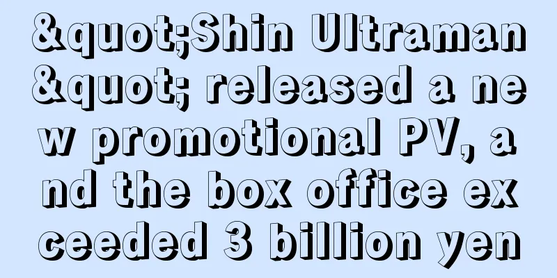 "Shin Ultraman" released a new promotional PV, and the box office exceeded 3 billion yen