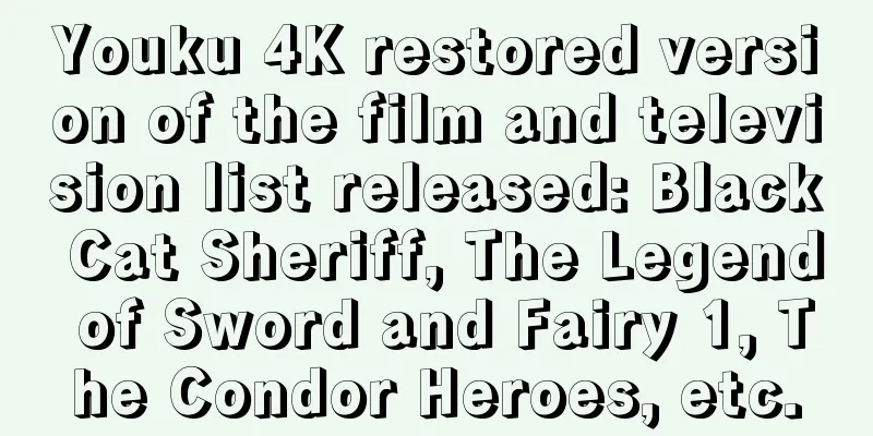 Youku 4K restored version of the film and television list released: Black Cat Sheriff, The Legend of Sword and Fairy 1, The Condor Heroes, etc.