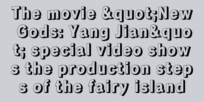The movie "New Gods: Yang Jian" special video shows the production steps of the fairy island