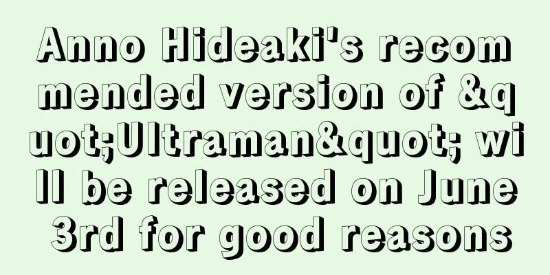 Anno Hideaki's recommended version of "Ultraman" will be released on June 3rd for good reasons
