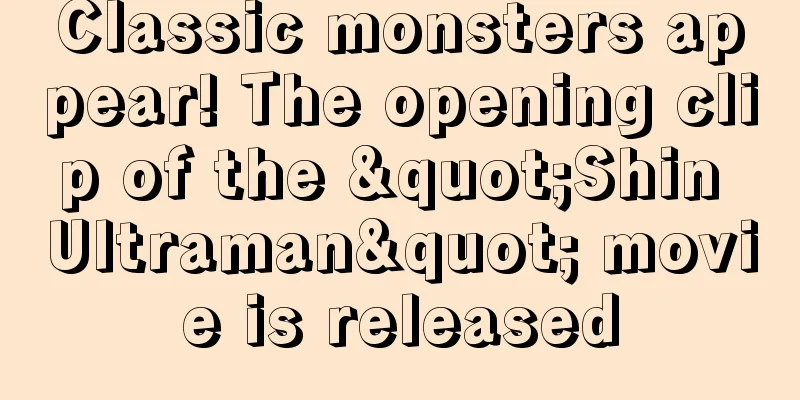 Classic monsters appear! The opening clip of the "Shin Ultraman" movie is released