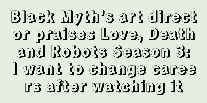 Black Myth's art director praises Love, Death and Robots Season 3: I want to change careers after watching it
