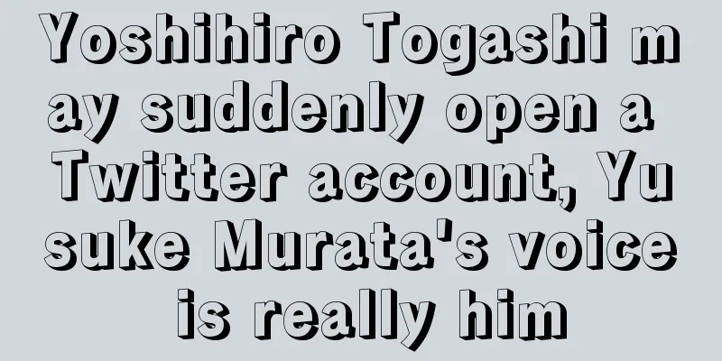 Yoshihiro Togashi may suddenly open a Twitter account, Yusuke Murata's voice is really him