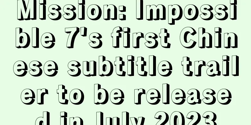 Mission: Impossible 7's first Chinese subtitle trailer to be released in July 2023