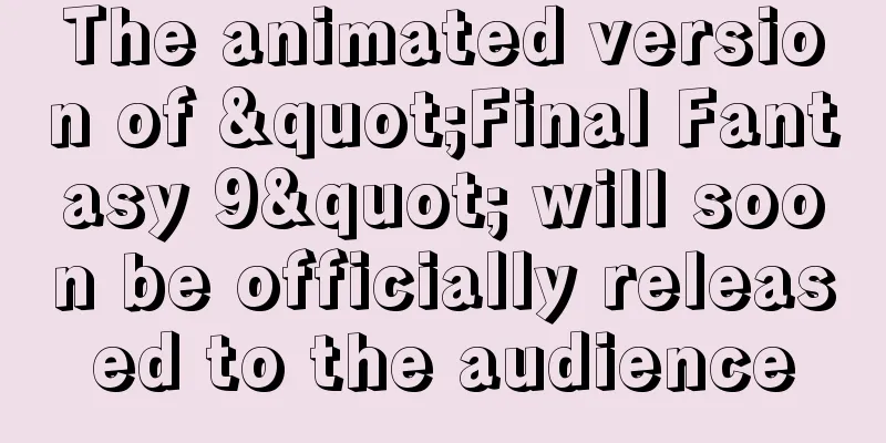 The animated version of "Final Fantasy 9" will soon be officially released to the audience