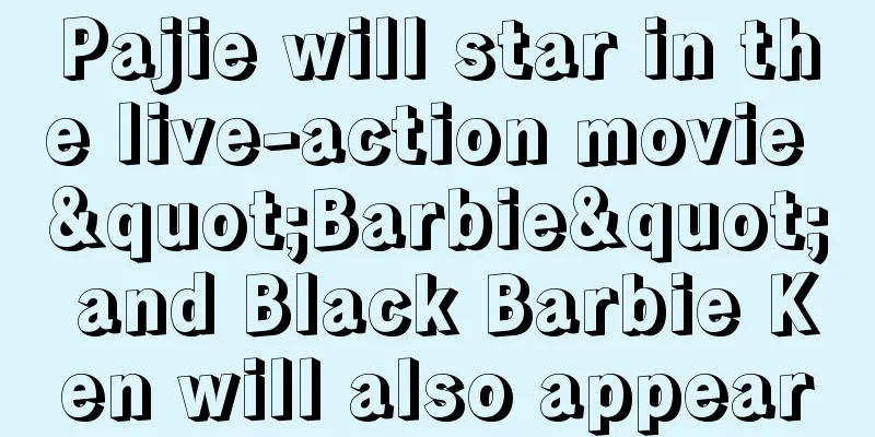 Pajie will star in the live-action movie "Barbie" and Black Barbie Ken will also appear