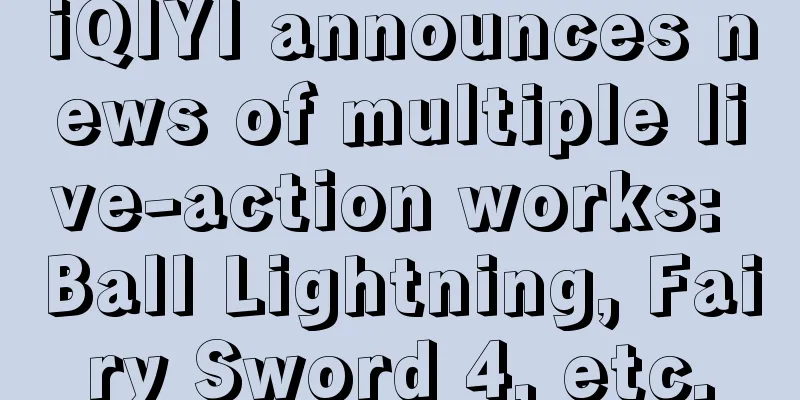 iQIYI announces news of multiple live-action works: Ball Lightning, Fairy Sword 4, etc.