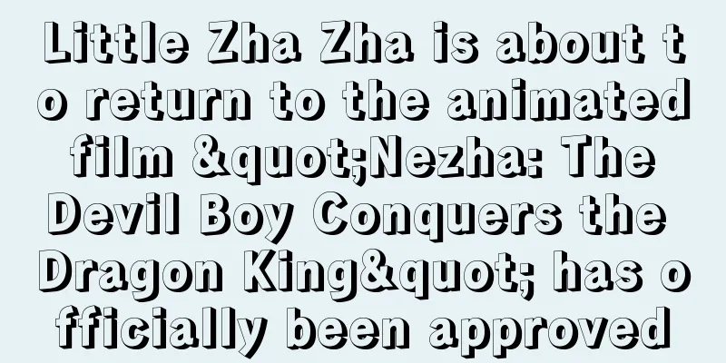 Little Zha Zha is about to return to the animated film "Nezha: The Devil Boy Conquers the Dragon King" has officially been approved