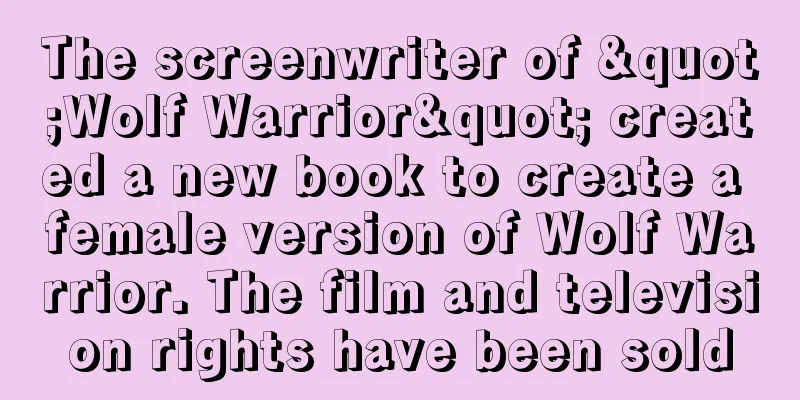 The screenwriter of "Wolf Warrior" created a new book to create a female version of Wolf Warrior. The film and television rights have been sold