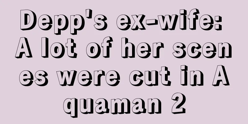 Depp's ex-wife: A lot of her scenes were cut in Aquaman 2