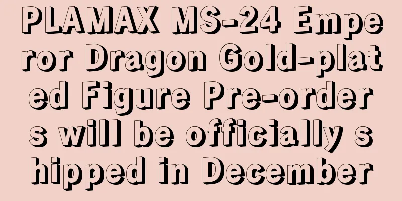 PLAMAX MS-24 Emperor Dragon Gold-plated Figure Pre-orders will be officially shipped in December
