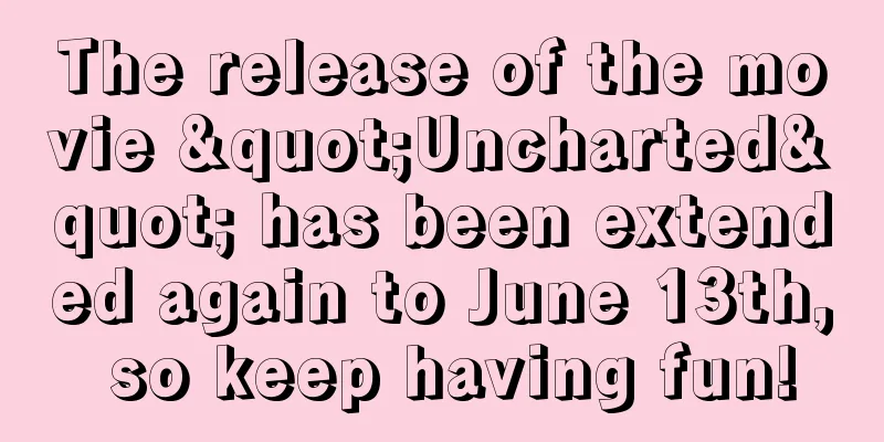 The release of the movie "Uncharted" has been extended again to June 13th, so keep having fun!