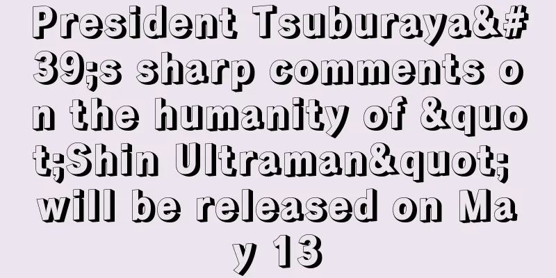 President Tsuburaya's sharp comments on the humanity of "Shin Ultraman" will be released on May 13