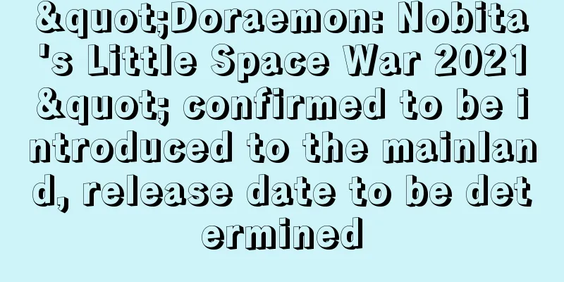 "Doraemon: Nobita's Little Space War 2021" confirmed to be introduced to the mainland, release date to be determined
