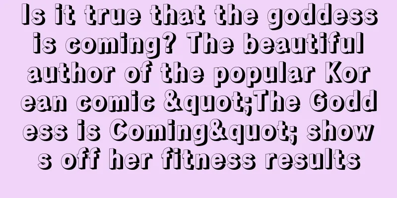 Is it true that the goddess is coming? The beautiful author of the popular Korean comic "The Goddess is Coming" shows off her fitness results