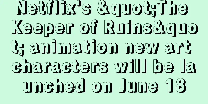 Netflix's "The Keeper of Ruins" animation new art characters will be launched on June 18