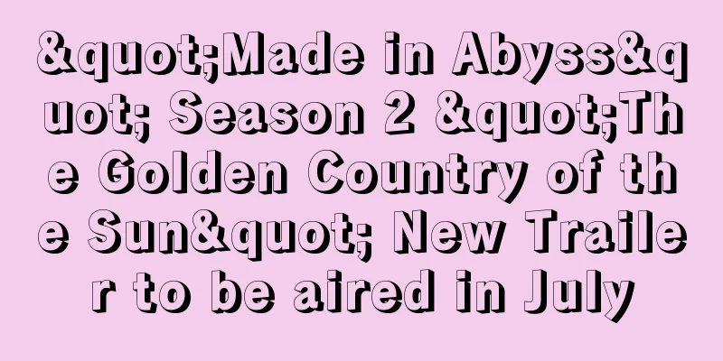 "Made in Abyss" Season 2 "The Golden Country of the Sun" New Trailer to be aired in July