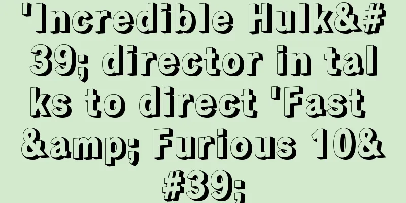 'Incredible Hulk' director in talks to direct 'Fast & Furious 10'