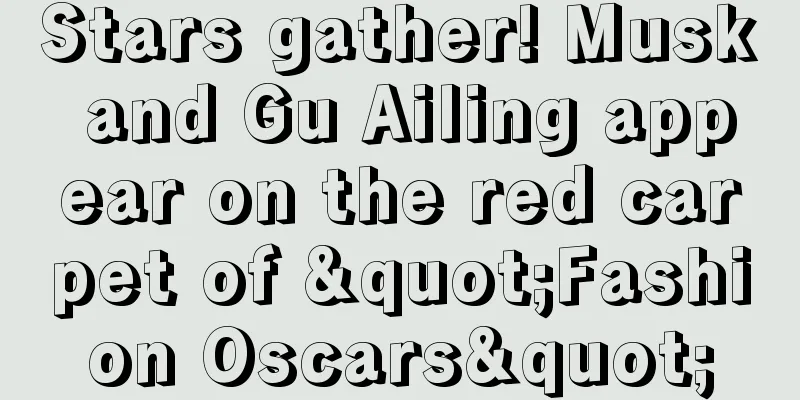 Stars gather! Musk and Gu Ailing appear on the red carpet of "Fashion Oscars"