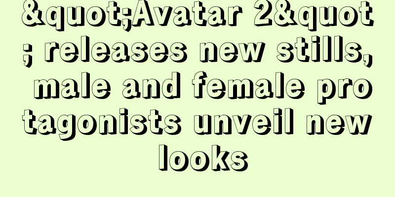 "Avatar 2" releases new stills, male and female protagonists unveil new looks