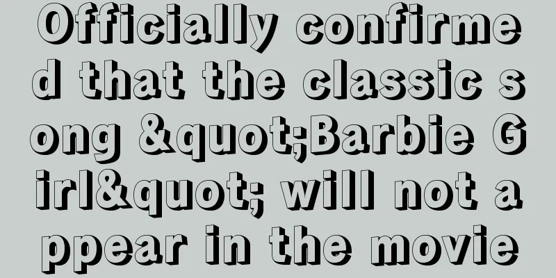 Officially confirmed that the classic song "Barbie Girl" will not appear in the movie