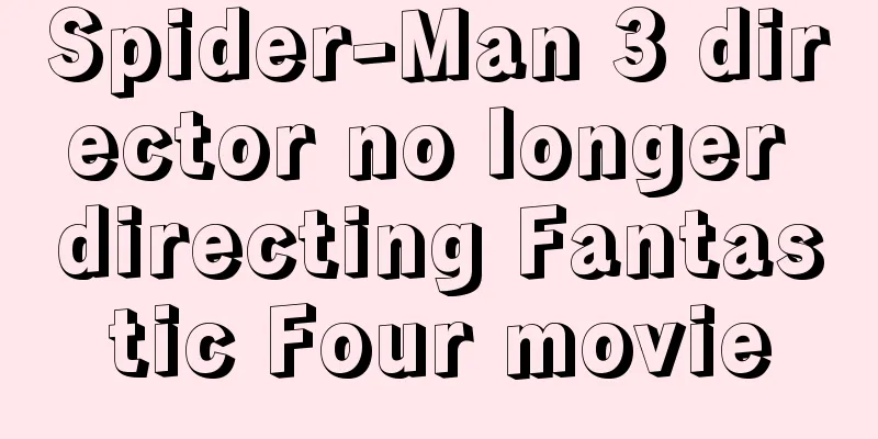 Spider-Man 3 director no longer directing Fantastic Four movie