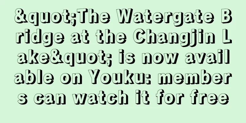 "The Watergate Bridge at the Changjin Lake" is now available on Youku: members can watch it for free