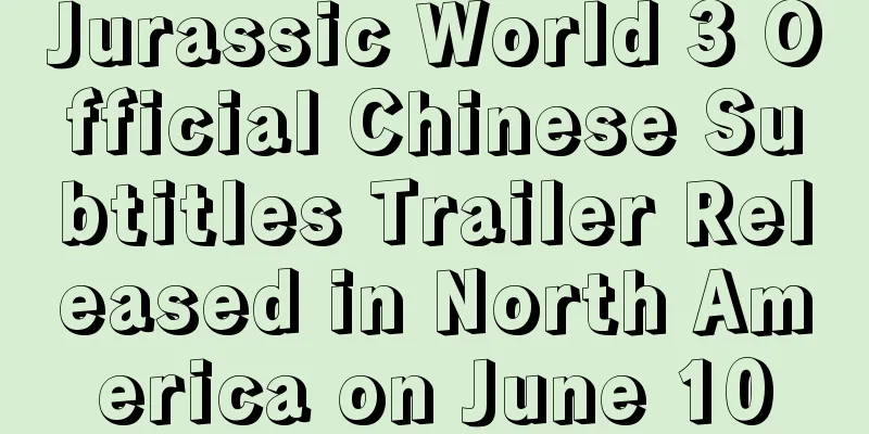 Jurassic World 3 Official Chinese Subtitles Trailer Released in North America on June 10