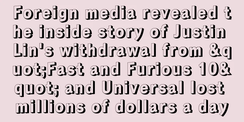 Foreign media revealed the inside story of Justin Lin's withdrawal from "Fast and Furious 10" and Universal lost millions of dollars a day