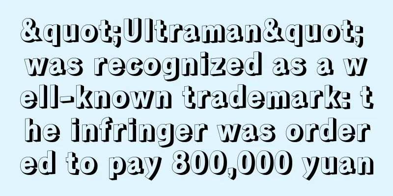 "Ultraman" was recognized as a well-known trademark: the infringer was ordered to pay 800,000 yuan