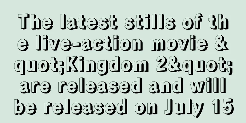 The latest stills of the live-action movie "Kingdom 2" are released and will be released on July 15