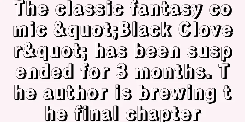 The classic fantasy comic "Black Clover" has been suspended for 3 months. The author is brewing the final chapter