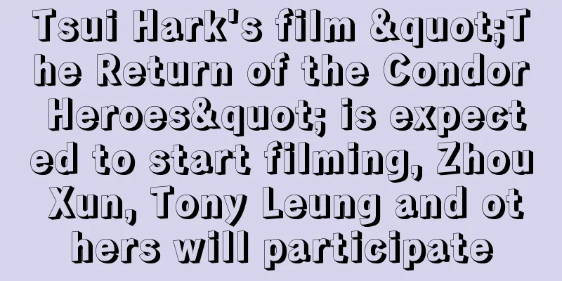 Tsui Hark's film "The Return of the Condor Heroes" is expected to start filming, Zhou Xun, Tony Leung and others will participate