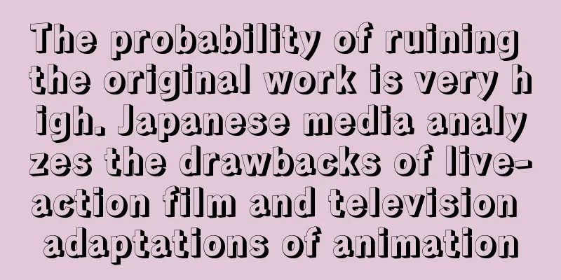 The probability of ruining the original work is very high. Japanese media analyzes the drawbacks of live-action film and television adaptations of animation