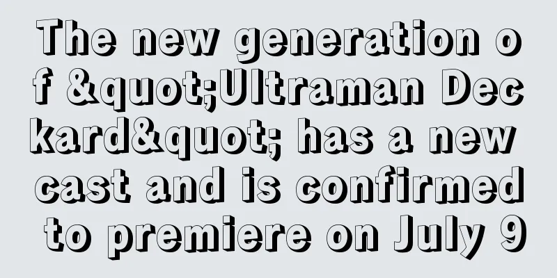 The new generation of "Ultraman Deckard" has a new cast and is confirmed to premiere on July 9