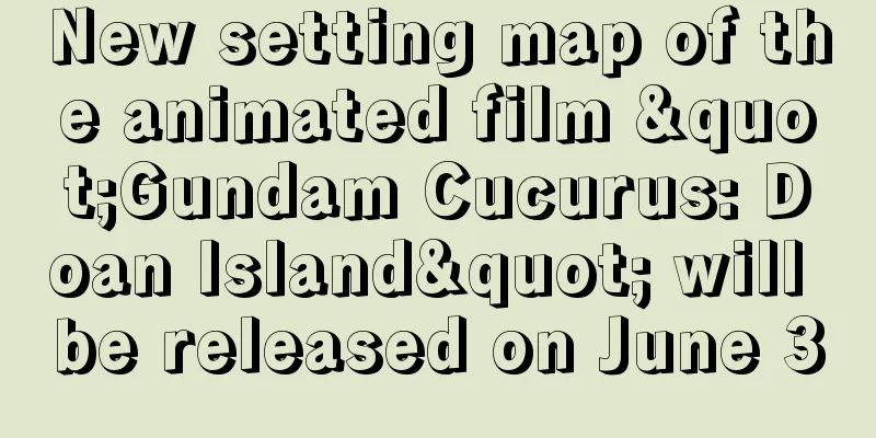 New setting map of the animated film "Gundam Cucurus: Doan Island" will be released on June 3