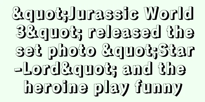"Jurassic World 3" released the set photo "Star-Lord" and the heroine play funny