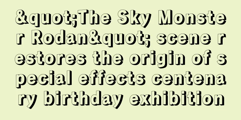 "The Sky Monster Rodan" scene restores the origin of special effects centenary birthday exhibition