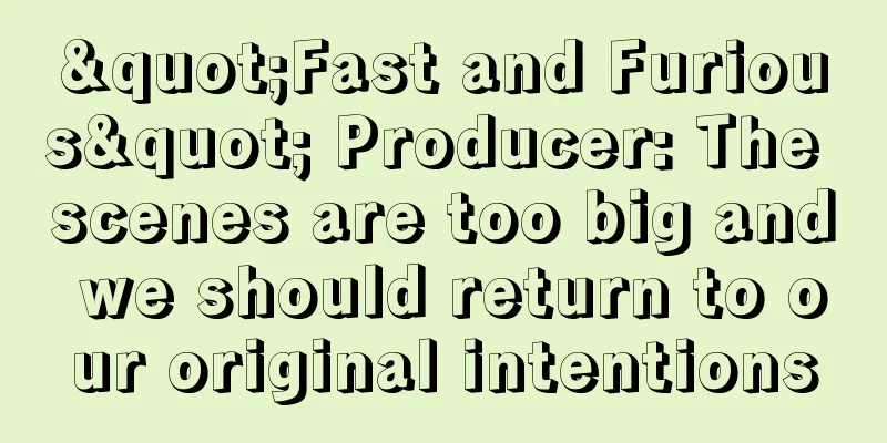 "Fast and Furious" Producer: The scenes are too big and we should return to our original intentions