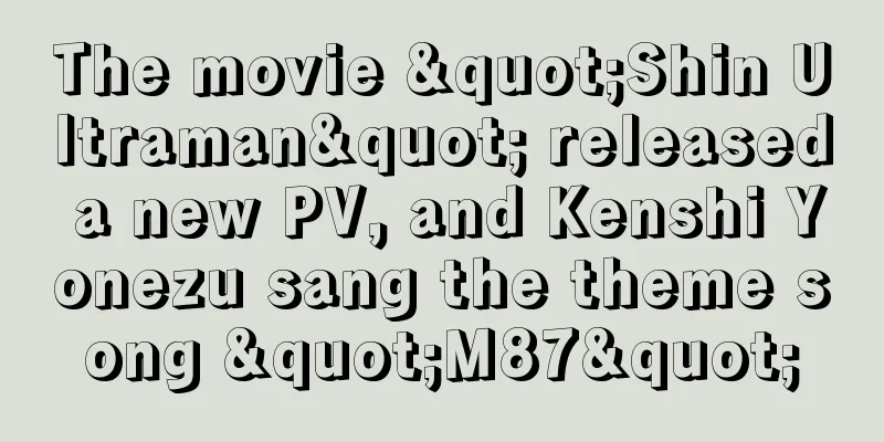 The movie "Shin Ultraman" released a new PV, and Kenshi Yonezu sang the theme song "M87"